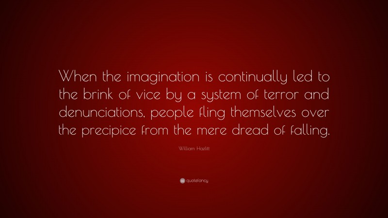 William Hazlitt Quote: “When the imagination is continually led to the brink of vice by a system of terror and denunciations, people fling themselves over the precipice from the mere dread of falling.”