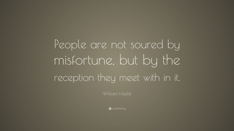William Hazlitt Quote: “People are not soured by misfortune, but by the reception they meet with in it.”