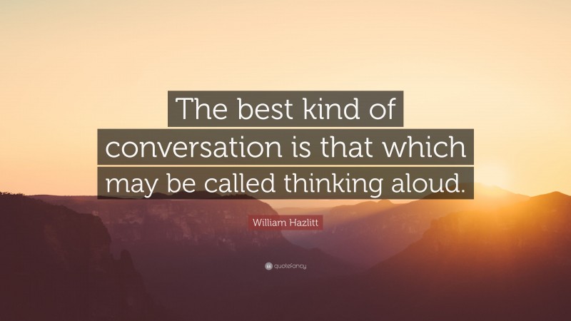 William Hazlitt Quote: “The best kind of conversation is that which may be called thinking aloud.”