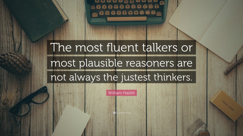 William Hazlitt Quote: “The most fluent talkers or most plausible reasoners are not always the justest thinkers.”