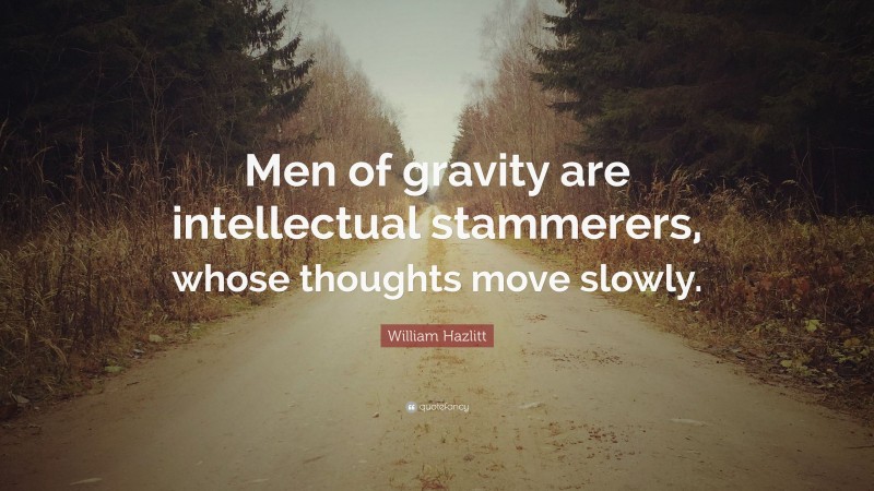 William Hazlitt Quote: “Men of gravity are intellectual stammerers, whose thoughts move slowly.”