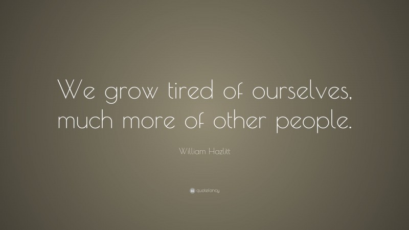 William Hazlitt Quote: “We grow tired of ourselves, much more of other people.”