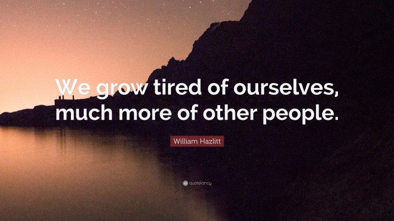 William Hazlitt Quote: “We grow tired of ourselves, much more of other people.”