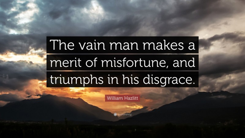 William Hazlitt Quote: “The vain man makes a merit of misfortune, and triumphs in his disgrace.”