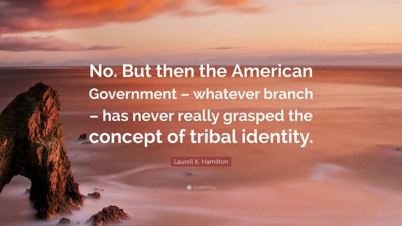 Laurell K. Hamilton Quote: “No. But then the American Government – whatever branch – has never really grasped the concept of tribal identity.”