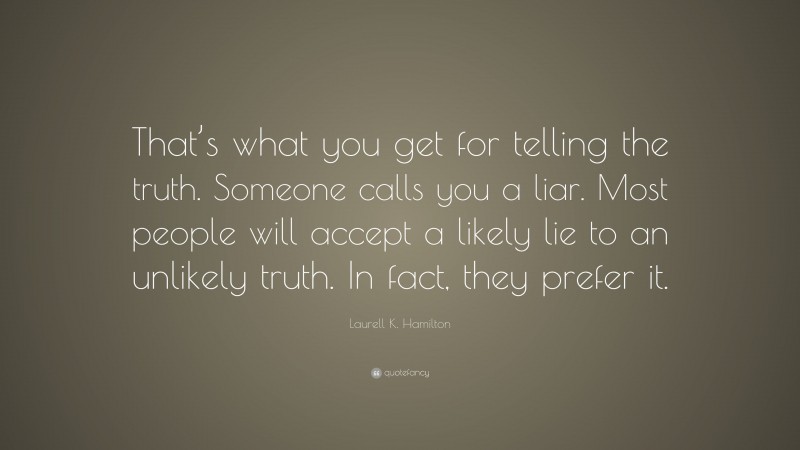 Laurell K. Hamilton Quote: “That’s what you get for telling the truth. Someone calls you a liar. Most people will accept a likely lie to an unlikely truth. In fact, they prefer it.”