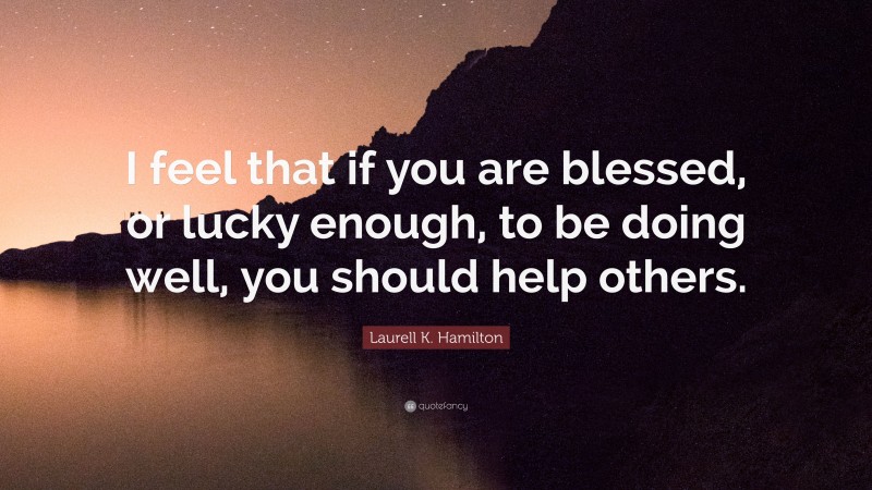 Laurell K. Hamilton Quote: “I feel that if you are blessed, or lucky enough, to be doing well, you should help others.”