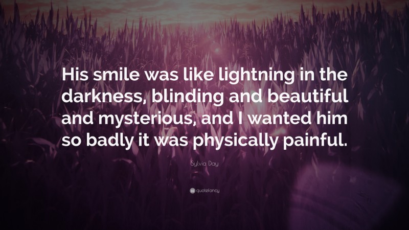 Sylvia Day Quote: “His smile was like lightning in the darkness, blinding and beautiful and mysterious, and I wanted him so badly it was physically painful.”