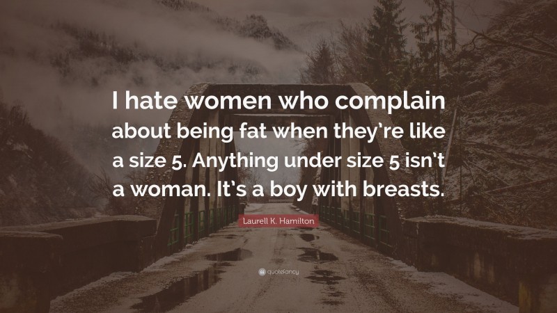 Laurell K. Hamilton Quote: “I hate women who complain about being fat when they’re like a size 5. Anything under size 5 isn’t a woman. It’s a boy with breasts.”