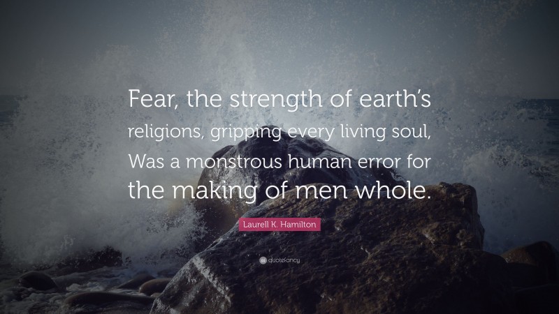 Laurell K. Hamilton Quote: “Fear, the strength of earth’s religions, gripping every living soul, Was a monstrous human error for the making of men whole.”