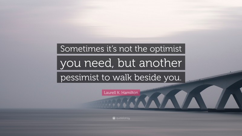 Laurell K. Hamilton Quote: “Sometimes it’s not the optimist you need, but another pessimist to walk beside you.”