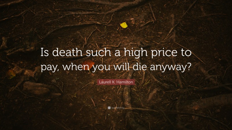 Laurell K. Hamilton Quote: “Is death such a high price to pay, when you will die anyway?”