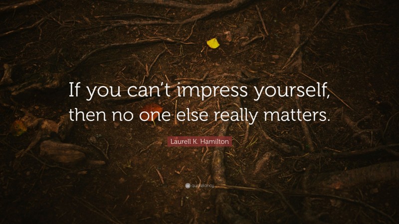 Laurell K. Hamilton Quote: “If you can’t impress yourself, then no one else really matters.”