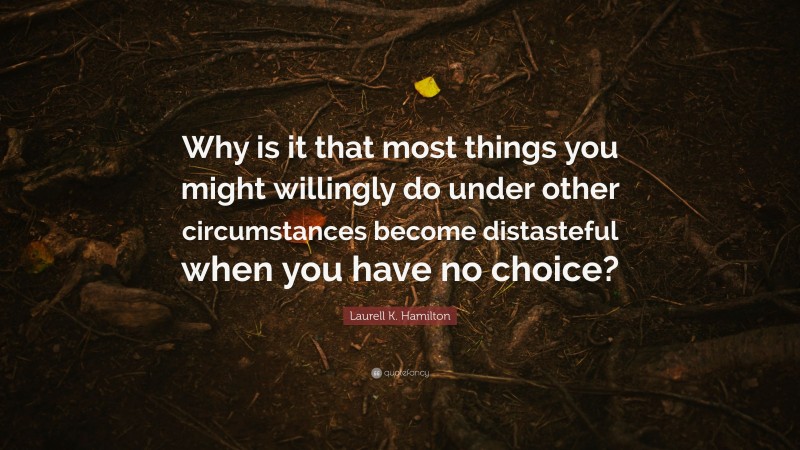 Laurell K. Hamilton Quote: “Why is it that most things you might willingly do under other circumstances become distasteful when you have no choice?”