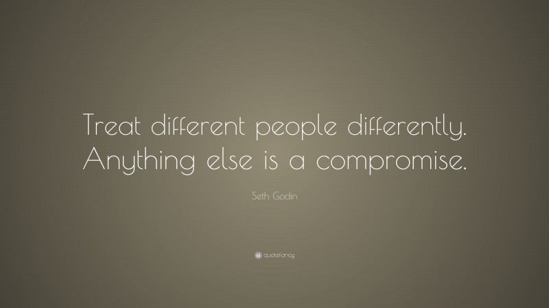 Seth Godin Quote: “Treat different people differently. Anything else is a compromise.”