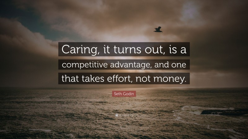 Seth Godin Quote: “Caring, it turns out, is a competitive advantage, and one that takes effort, not money.”