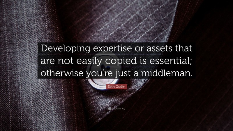 Seth Godin Quote: “Developing expertise or assets that are not easily copied is essential; otherwise you’re just a middleman.”