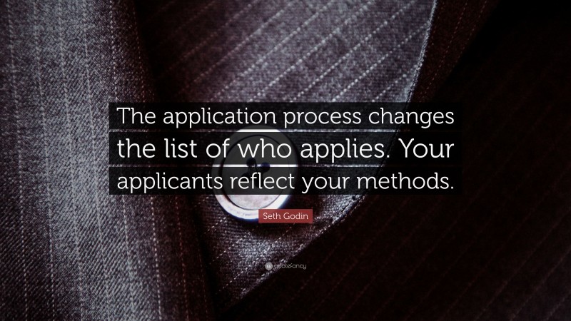 Seth Godin Quote: “The application process changes the list of who applies. Your applicants reflect your methods.”