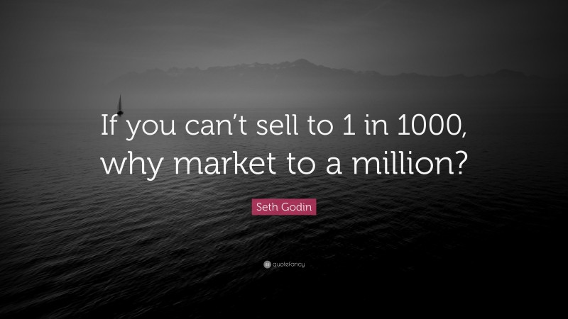 Seth Godin Quote: “If you can’t sell to 1 in 1000, why market to a million?”