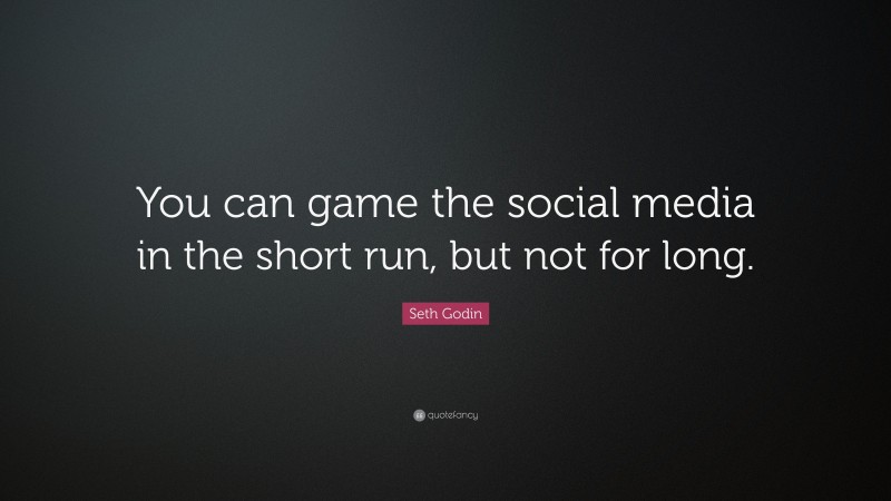 Seth Godin Quote: “You can game the social media in the short run, but not for long.”