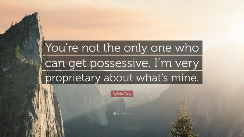 Sylvia Day Quote: “You’re not the only one who can get possessive. I’m very proprietary about what’s mine.”