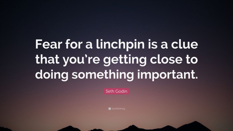 Seth Godin Quote: “Fear for a linchpin is a clue that you’re getting close to doing something important.”