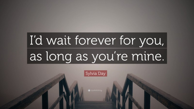Sylvia Day Quote: “I’d wait forever for you, as long as you’re mine.”
