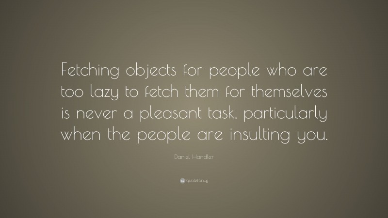 Daniel Handler Quote: “Fetching objects for people who are too lazy to fetch them for themselves is never a pleasant task, particularly when the people are insulting you.”