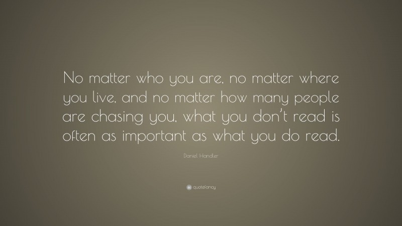 Daniel Handler Quote: “No matter who you are, no matter where you live, and no matter how many people are chasing you, what you don’t read is often as important as what you do read.”