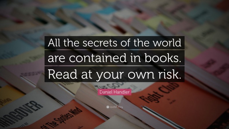 Daniel Handler Quote: “All the secrets of the world are contained in books. Read at your own risk.”