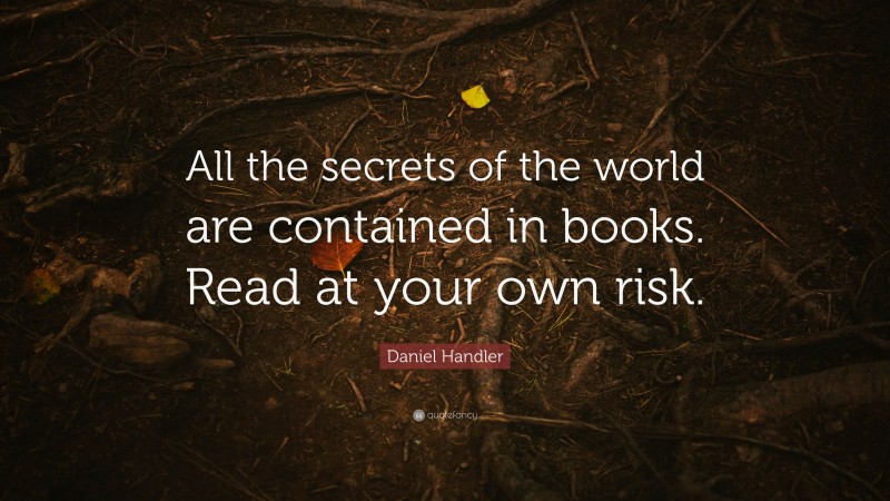 Daniel Handler Quote: “All the secrets of the world are contained in books. Read at your own risk.”