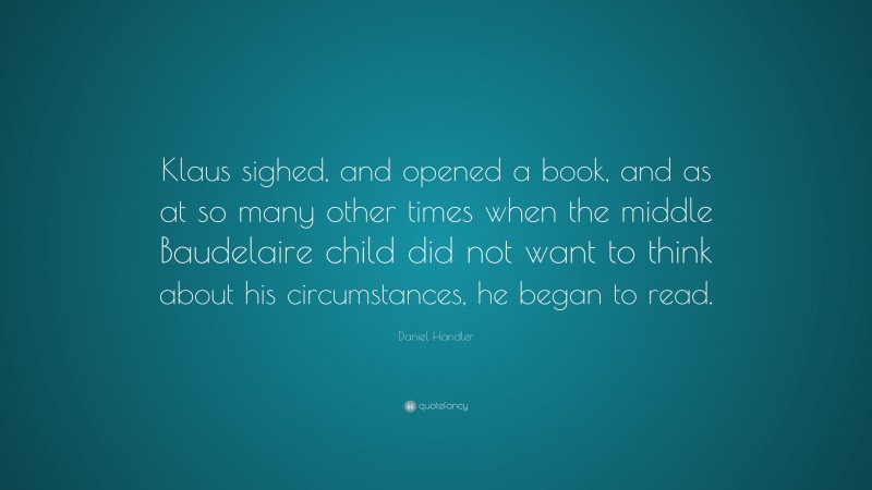 Daniel Handler Quote: “Klaus sighed, and opened a book, and as at so many other times when the middle Baudelaire child did not want to think about his circumstances, he began to read.”