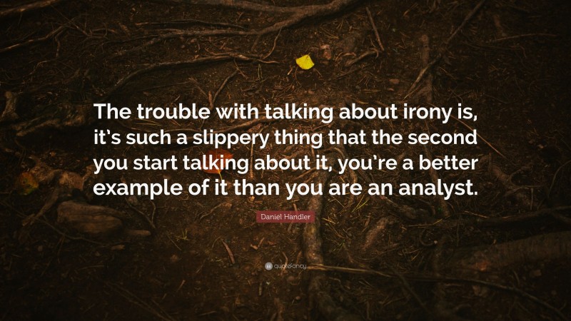 Daniel Handler Quote: “The trouble with talking about irony is, it’s such a slippery thing that the second you start talking about it, you’re a better example of it than you are an analyst.”