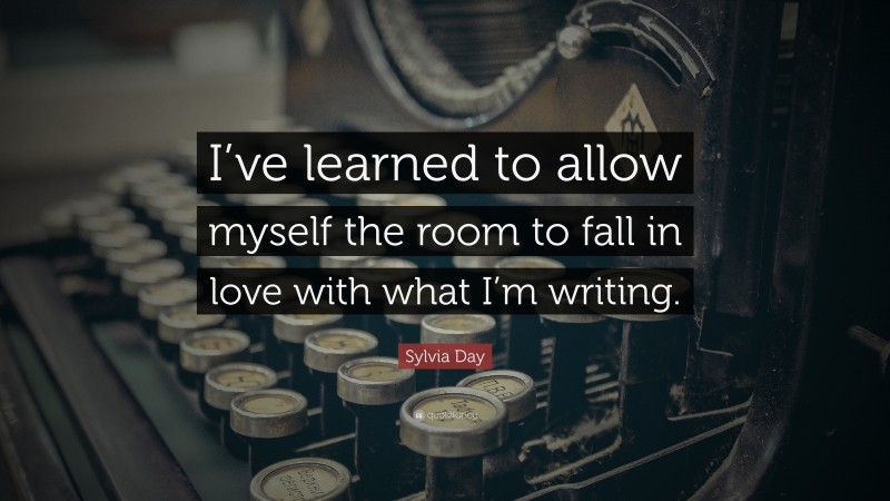 Sylvia Day Quote: “I’ve learned to allow myself the room to fall in love with what I’m writing.”