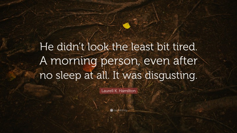 Laurell K. Hamilton Quote: “He didn’t look the least bit tired. A morning person, even after no sleep at all. It was disgusting.”