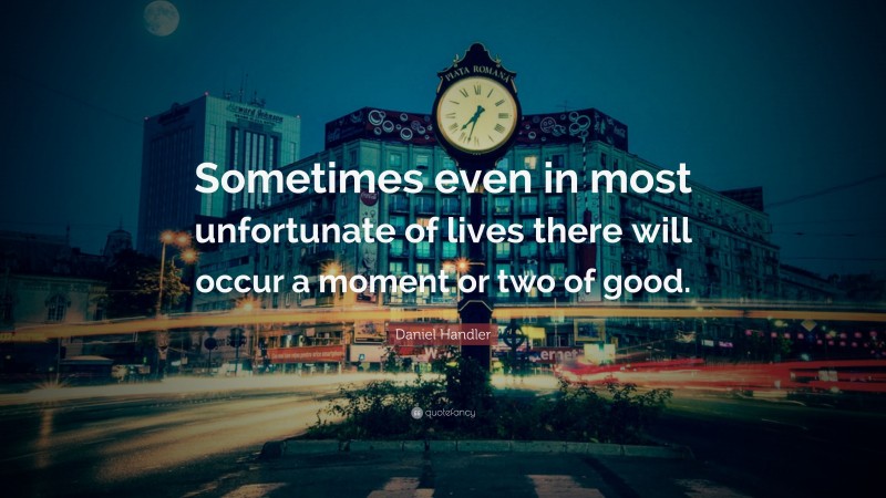 Daniel Handler Quote: “Sometimes even in most unfortunate of lives there will occur a moment or two of good.”