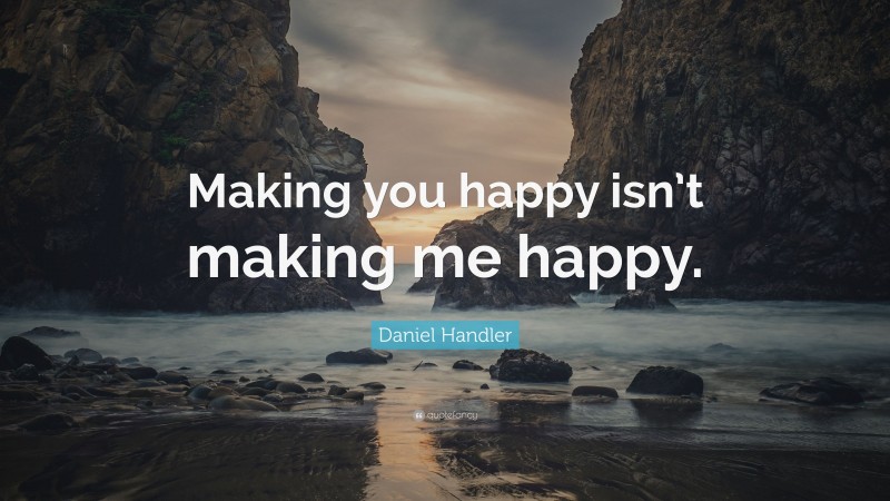 Daniel Handler Quote: “Making you happy isn’t making me happy.”
