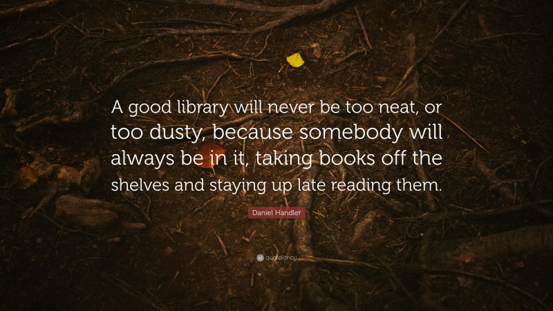 Daniel Handler Quote: “A good library will never be too neat, or too dusty, because somebody will always be in it, taking books off the shelves and staying up late reading them.”