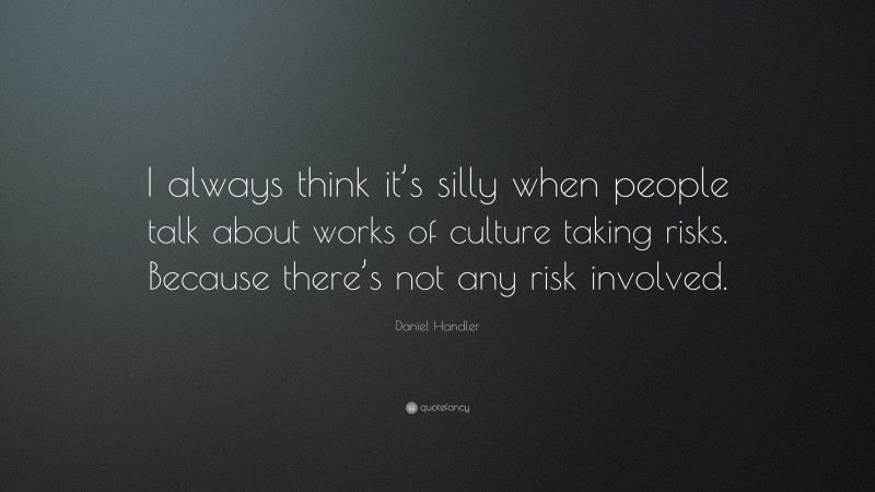 Daniel Handler Quote: “I always think it’s silly when people talk about works of culture taking risks. Because there’s not any risk involved.”
