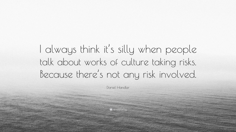 Daniel Handler Quote: “I always think it’s silly when people talk about works of culture taking risks. Because there’s not any risk involved.”