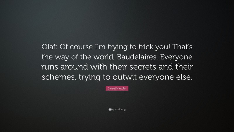 Daniel Handler Quote: “Olaf: Of course I’m trying to trick you! That’s the way of the world, Baudelaires. Everyone runs around with their secrets and their schemes, trying to outwit everyone else.”
