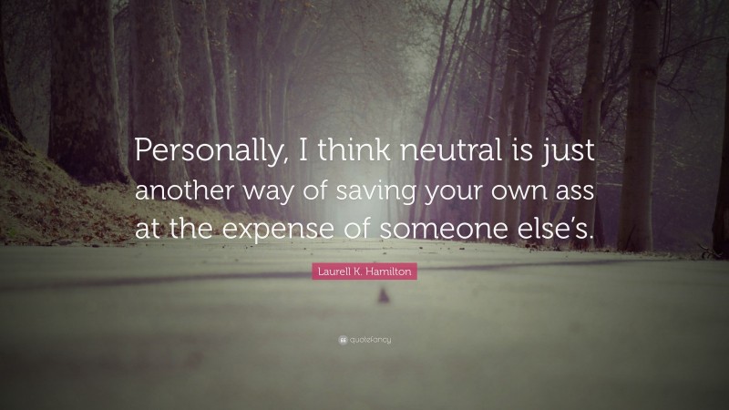 Laurell K. Hamilton Quote: “Personally, I think neutral is just another way of saving your own ass at the expense of someone else’s.”