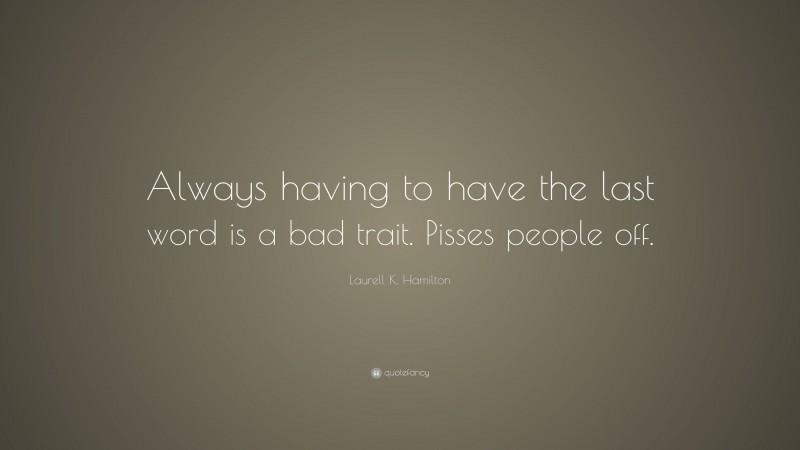 Laurell K. Hamilton Quote: “Always having to have the last word is a bad trait. Pisses people off.”