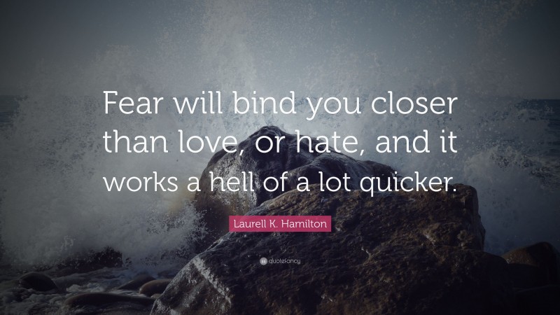 Laurell K. Hamilton Quote: “Fear will bind you closer than love, or hate, and it works a hell of a lot quicker.”