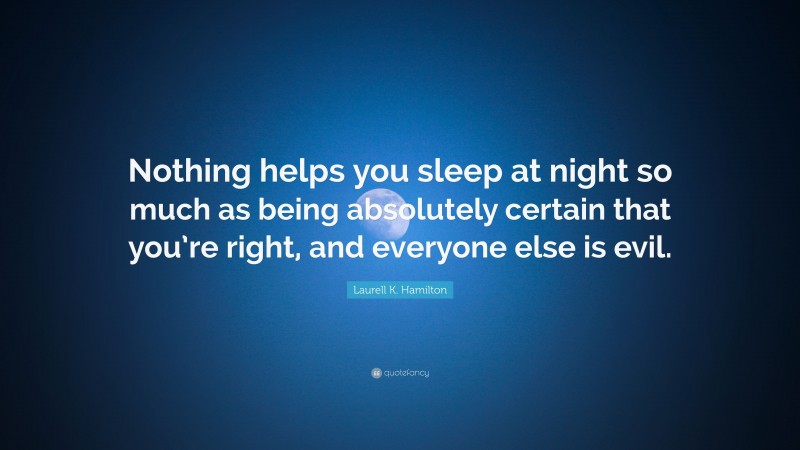 Laurell K. Hamilton Quote: “Nothing helps you sleep at night so much as being absolutely certain that you’re right, and everyone else is evil.”