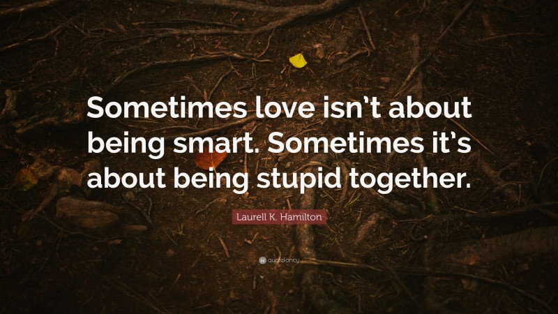 Laurell K. Hamilton Quote: “Sometimes love isn’t about being smart. Sometimes it’s about being stupid together.”