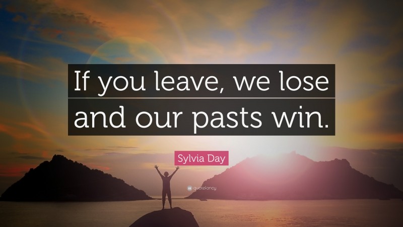 Sylvia Day Quote: “If you leave, we lose and our pasts win.”