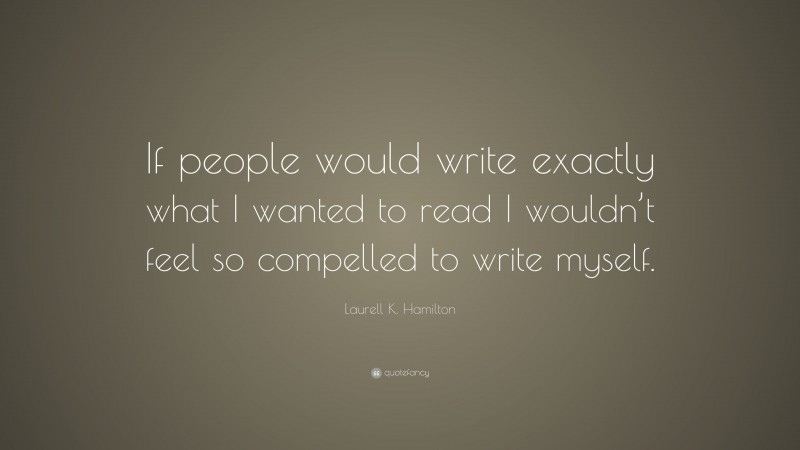 Laurell K. Hamilton Quote: “If people would write exactly what I wanted to read I wouldn’t feel so compelled to write myself.”