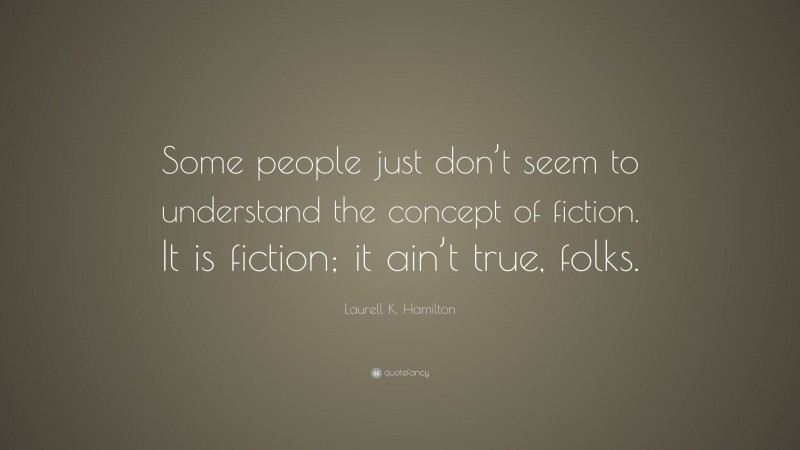 Laurell K. Hamilton Quote: “Some people just don’t seem to understand the concept of fiction. It is fiction; it ain’t true, folks.”