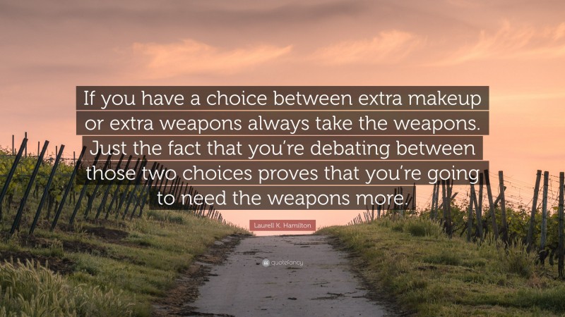 Laurell K. Hamilton Quote: “If you have a choice between extra makeup or extra weapons always take the weapons. Just the fact that you’re debating between those two choices proves that you’re going to need the weapons more.”